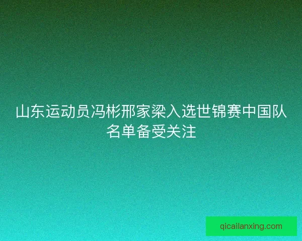 山东运动员冯彬邢家梁入选世锦赛中国队名单备受关注
