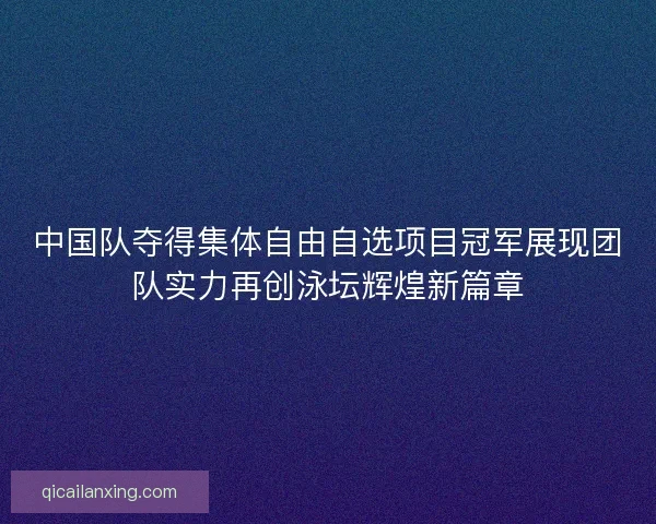 中国队夺得集体自由自选项目冠军展现团队实力再创泳坛辉煌新篇章