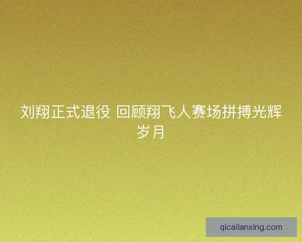 刘翔正式退役 回顾翔飞人赛场拼搏光辉岁月