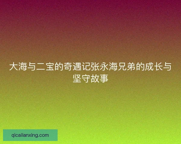 大海与二宝的奇遇记张永海兄弟的成长与坚守故事