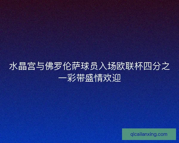 水晶宫与佛罗伦萨球员入场欧联杯四分之一彩带盛情欢迎