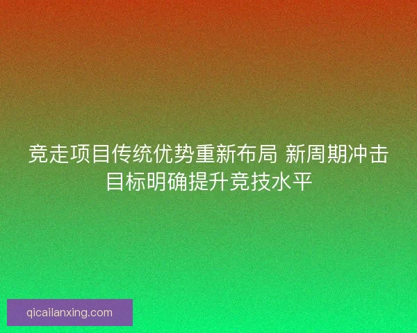 竞走项目传统优势重新布局 新周期冲击目标明确提升竞技水平