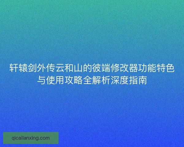 轩辕剑外传云和山的彼端修改器功能特色与使用攻略全解析深度指南