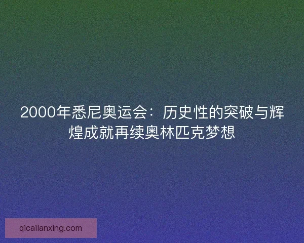 2000年悉尼奥运会：历史性的突破与辉煌成就再续奥林匹克梦想